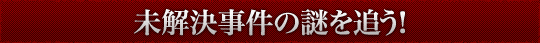 未解決事件の謎を追う！