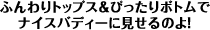 ワンポイント・アドバイス「ふんわりトップス＆ぴったりボトムでナイスバディーに見せるのよ！」