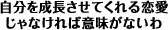 ワンポイント・アドバイス「自分を成長させてくれる恋愛じゃなければ意味がないわ」