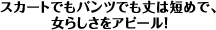 ワンポイント・アドバイス「スカートでもパンツでも丈は短めで、女らしさをアピール！」