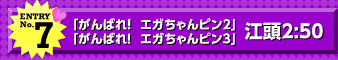エントリーNo.7 「がんばれ! エガちゃんピン2」「がんばれ! エガちゃんピン3」江頭2:50