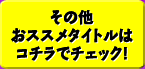 その他おススメタイトルはコチラでチェック！
