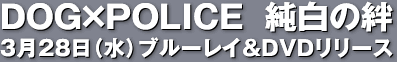 DOG×POLICE 純白の絆 3月28日（水）ブルーレイ＆DVDリリース