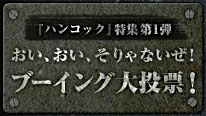 ハンコック特集第1弾/おい、おい、そりゃないぜ！ブーイング大投票