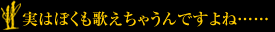 実はぼくも歌えちゃうんですよね……