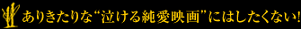 ありきたりな“泣ける純愛映画”にはしたくない！